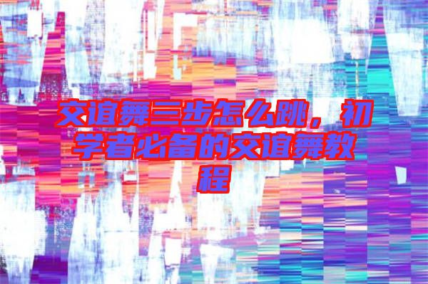 交誼舞三步怎么跳，初學(xué)者必備的交誼舞教程