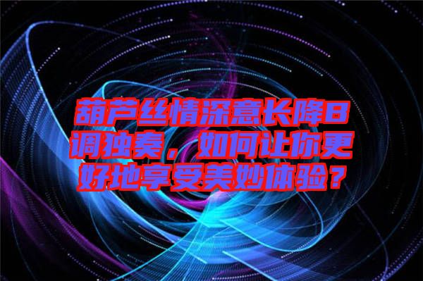 葫蘆絲情深意長降B調(diào)獨奏，如何讓你更好地享受美妙體驗？