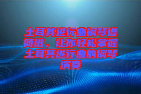 土耳其進(jìn)行曲鋼琴譜簡(jiǎn)譜，讓你輕松掌握土耳其進(jìn)行曲的鋼琴演奏