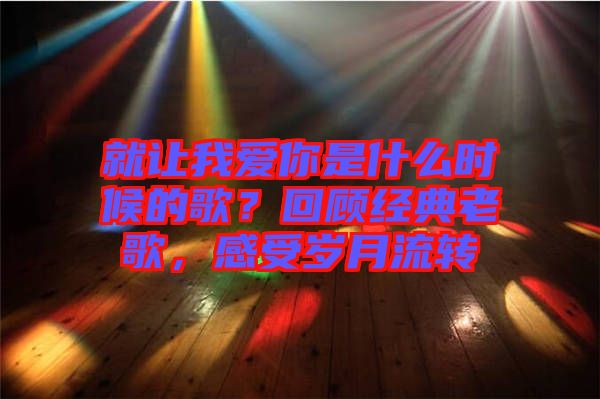 就讓我愛你是什么時候的歌？回顧經(jīng)典老歌，感受歲月流轉