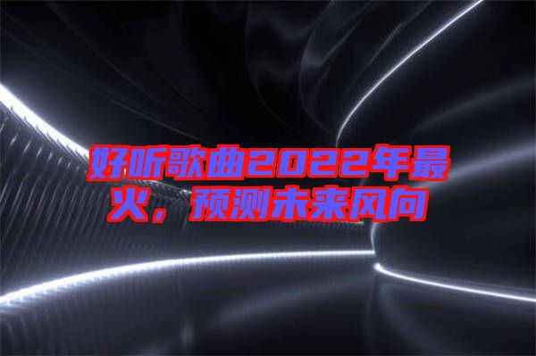 好聽(tīng)歌曲2022年最火，預(yù)測(cè)未來(lái)風(fēng)向
