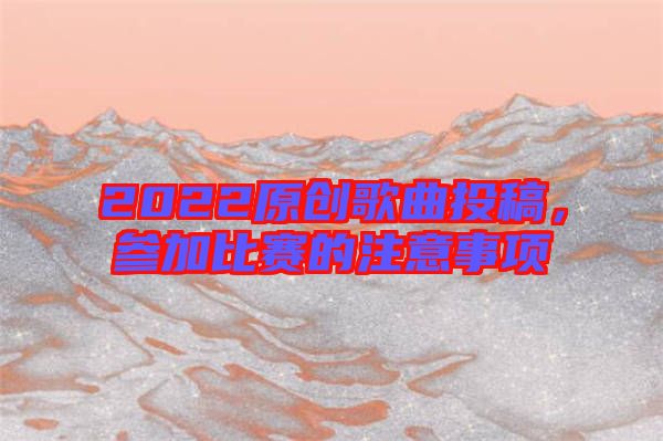 2022原創(chuàng)歌曲投稿，參加比賽的注意事項(xiàng)