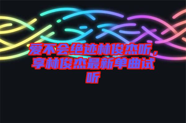 愛不會絕跡林俊杰聽，享林俊杰最新單曲試聽