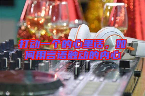 打動一個的心里話，如何用言語觸動的內(nèi)心