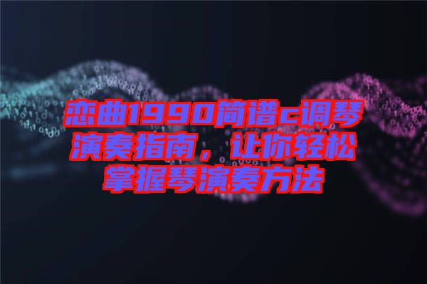 戀曲1990簡譜c調琴演奏指南，讓你輕松掌握琴演奏方法