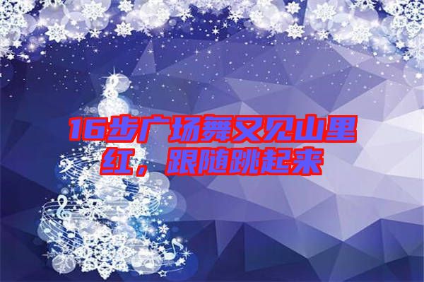 16步廣場(chǎng)舞又見(jiàn)山里紅，跟隨跳起來(lái)
