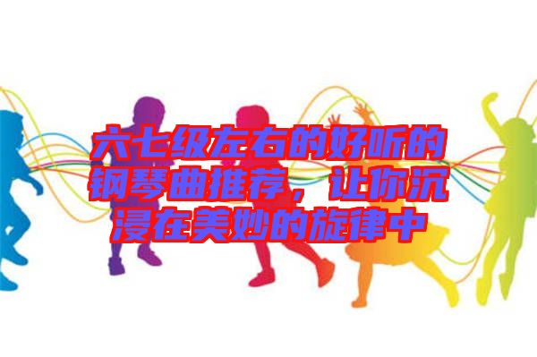 六七級(jí)左右的好聽的鋼琴曲推薦，讓你沉浸在美妙的旋律中