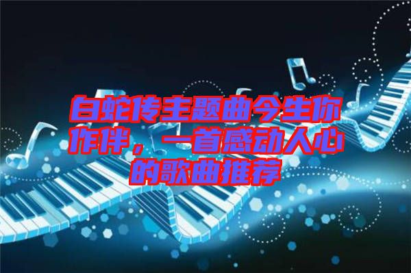 白蛇傳主題曲今生你作伴，一首感動(dòng)人心的歌曲推薦