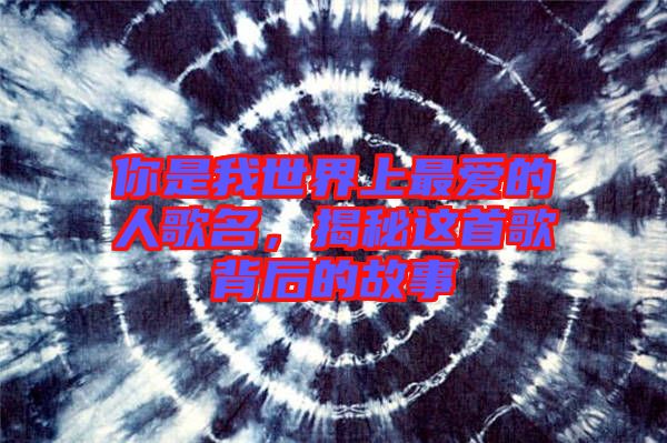 你是我世界上最愛的人歌名，揭秘這首歌背后的故事