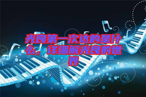 光良第一次達(dá)的是什么，詳細(xì)解光良的世界