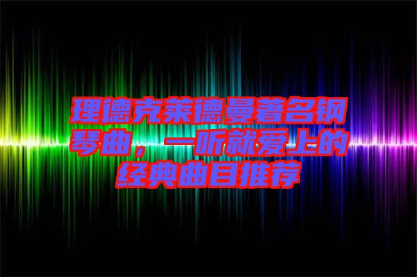 理德克萊德曼著名鋼琴曲，一聽就愛(ài)上的經(jīng)典曲目推薦