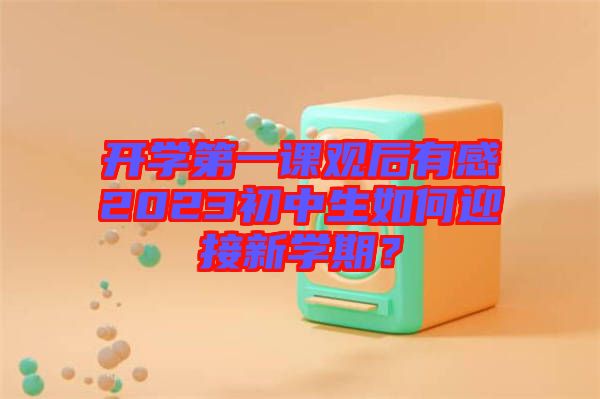 開學(xué)第一課觀后有感2023初中生如何迎接新學(xué)期？