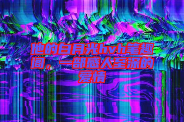 他的白月光hvh筆趣閣，一部感人至深的愛情