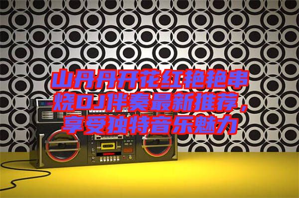 山丹丹開花紅艷艷串燒DJ伴奏最新推薦，享受獨特音樂魅力