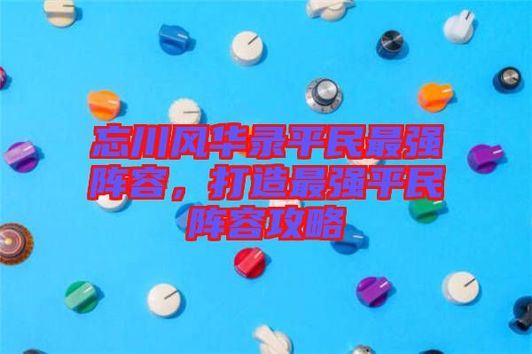 忘川風華錄平民最強陣容，打造最強平民陣容攻略