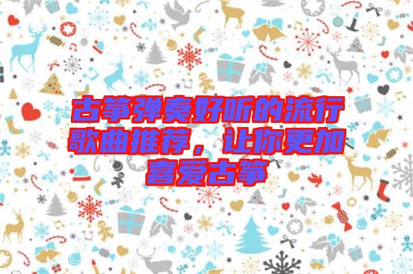 古箏彈奏好聽的流行歌曲推薦，讓你更加喜愛古箏