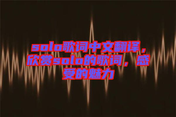 solo歌詞中文翻譯，欣賞solo的歌詞，感受的魅力