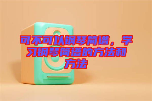 可不可以鋼琴簡譜，學(xué)習鋼琴簡譜的方法和方法