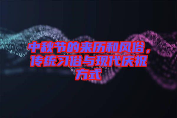 中秋節(jié)的來歷和風(fēng)俗，傳統(tǒng)習(xí)俗與現(xiàn)代慶祝方式