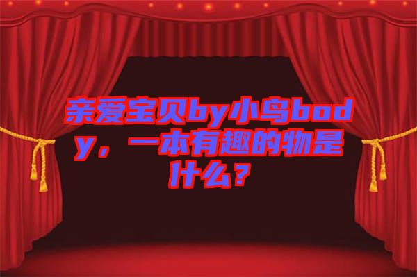 親愛寶貝by小鳥body，一本有趣的物是什么？