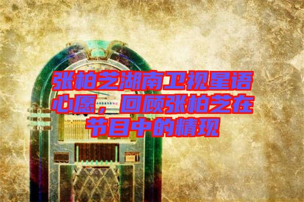 張柏芝湖南衛(wèi)視星語心愿，回顧張柏芝在節(jié)目中的精現(xiàn)