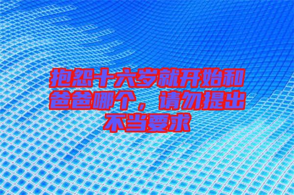 抱怨十六歲就開始和爸爸哪個，請勿提出不當(dāng)要求