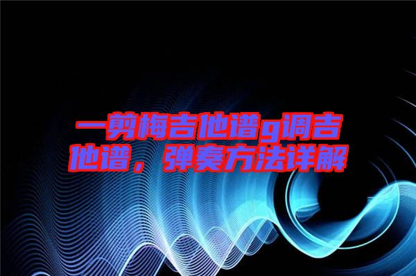 一剪梅吉他譜g調(diào)吉他譜，彈奏方法詳解