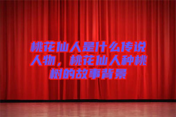 桃花仙人是什么傳說(shuō)人物，桃花仙人種桃樹(shù)的故事背景