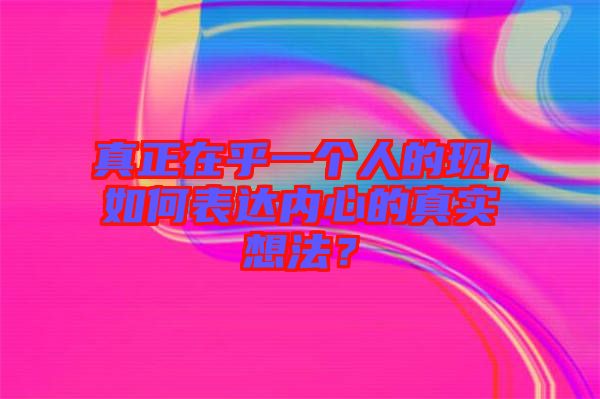 真正在乎一個人的現(xiàn)，如何表達內(nèi)心的真實想法？