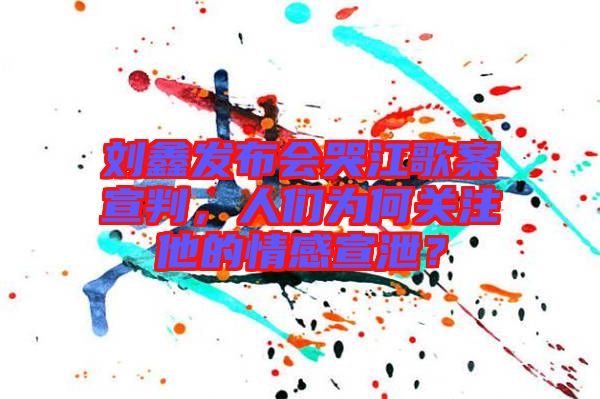 劉鑫發(fā)布會(huì)哭江歌案宣判，人們?yōu)楹侮P(guān)注他的情感宣泄？