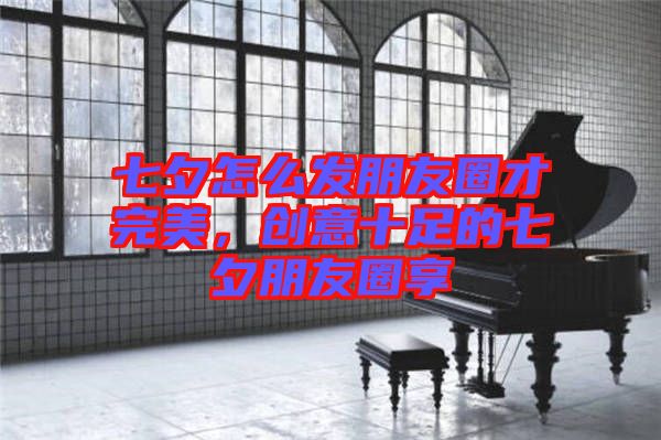 七夕怎么發(fā)朋友圈才完美，創(chuàng)意十足的七夕朋友圈享