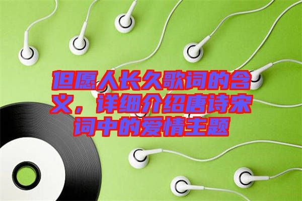 但愿人長(zhǎng)久歌詞的含義，詳細(xì)介紹唐詩宋詞中的愛情主題