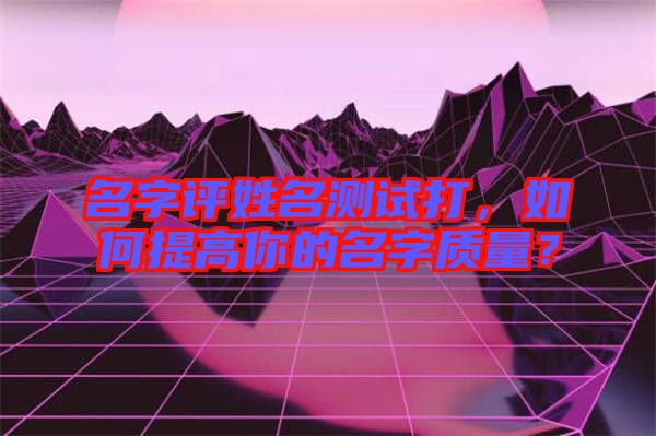 名字評(píng)姓名測(cè)試打，如何提高你的名字質(zhì)量？