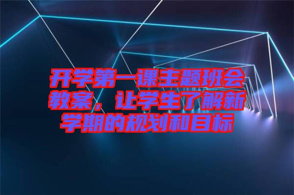 開(kāi)學(xué)第一課主題班會(huì)教案，讓學(xué)生了解新學(xué)期的規(guī)劃和目標(biāo)