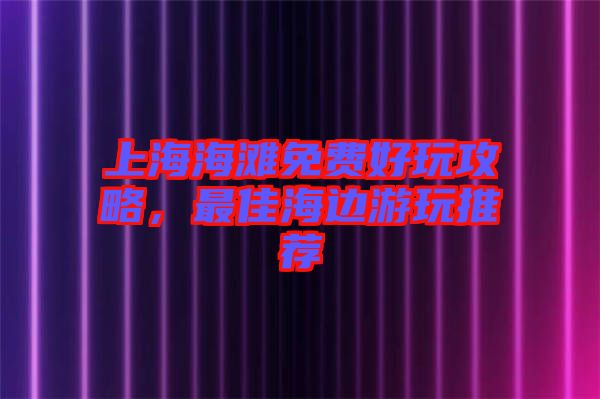 上海海灘免費好玩攻略，最佳海邊游玩推薦