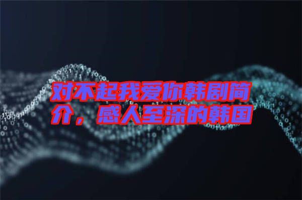 對不起我愛你韓劇簡介，感人至深的韓國