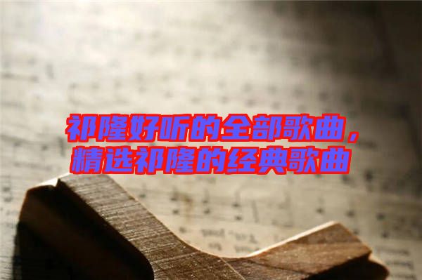 祁隆好聽的全部歌曲，精選祁隆的經(jīng)典歌曲