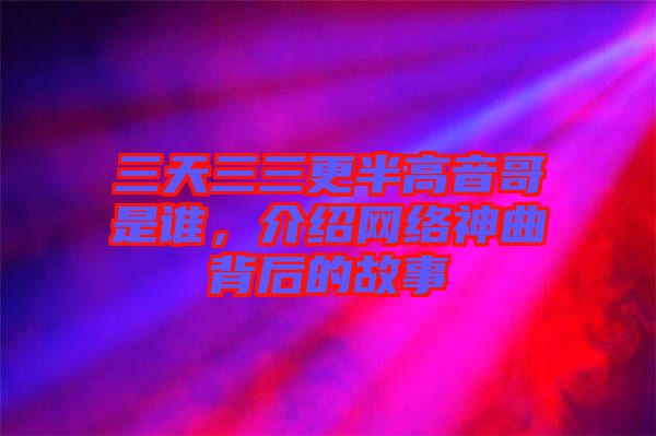 三天三三更半高音哥是誰，介紹網絡神曲背后的故事