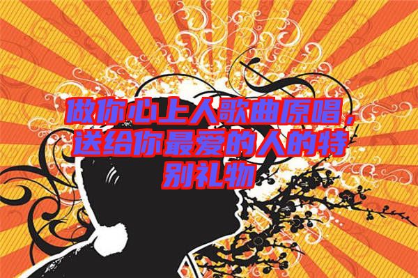 做你心上人歌曲原唱，送給你最愛的人的特別禮物