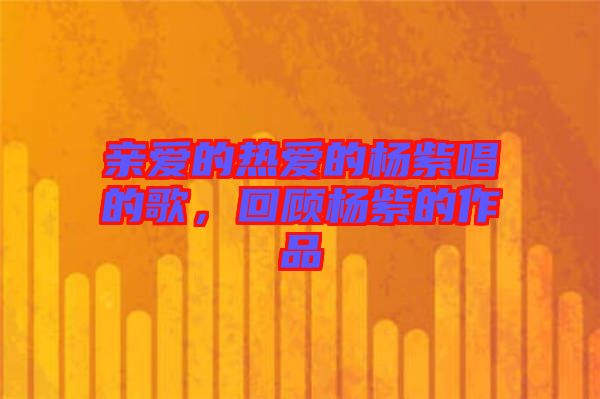 親愛的熱愛的楊紫唱的歌，回顧楊紫的作品