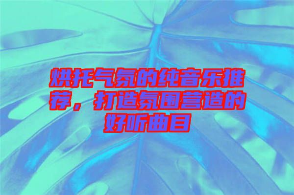 烘托氣氛的純音樂(lè)推薦，打造氛圍營(yíng)造的好聽(tīng)曲目