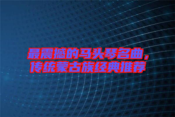 最震撼的馬頭琴名曲，傳統(tǒng)蒙古族經(jīng)典推薦