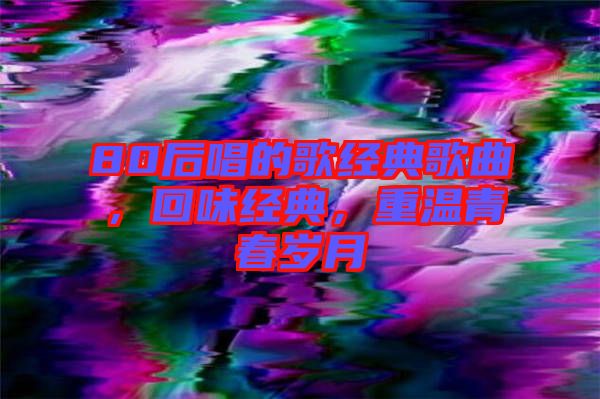 80后唱的歌經(jīng)典歌曲，回味經(jīng)典，重溫青春歲月