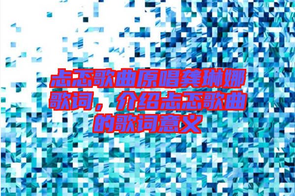 忐忑歌曲原唱龔琳娜歌詞，介紹忐忑歌曲的歌詞意義