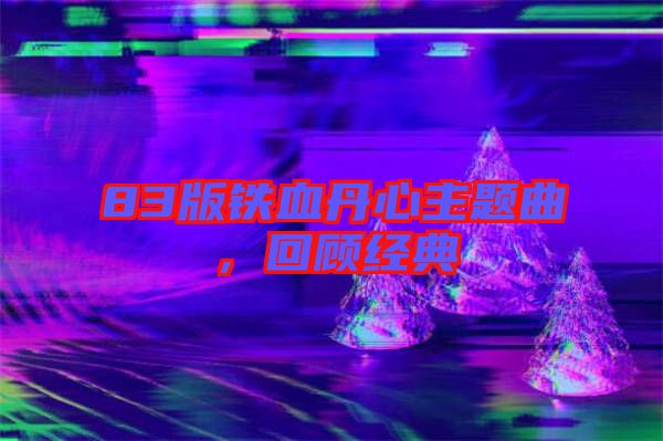 83版鐵血丹心主題曲，回顧經(jīng)典