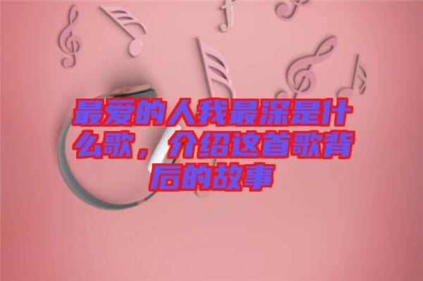 最愛的人我最深是什么歌，介紹這首歌背后的故事