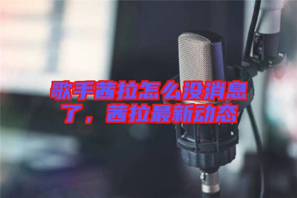 歌手茜拉怎么沒消息了，茜拉最新動態(tài)