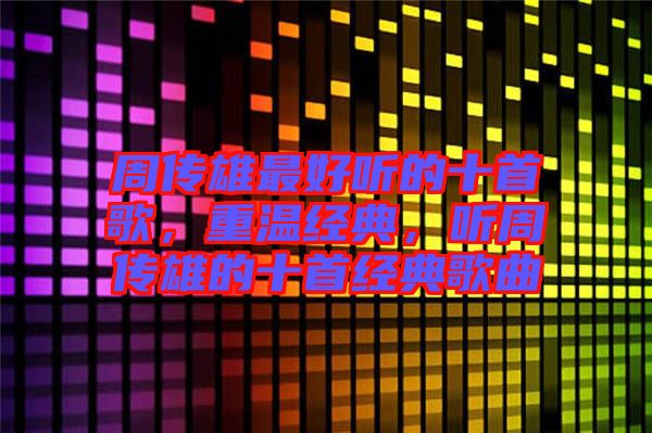 周傳雄最好聽的十首歌，重溫經(jīng)典，聽周傳雄的十首經(jīng)典歌曲