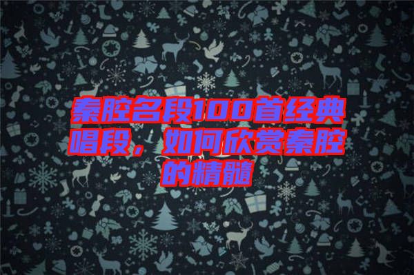 秦腔名段100首經(jīng)典唱段，如何欣賞秦腔的精髓