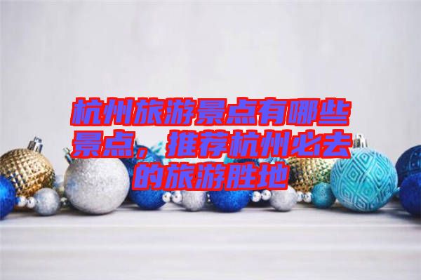 杭州旅游景點有哪些景點，推薦杭州必去的旅游勝地